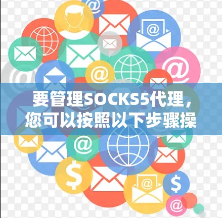 要管理SOCKS5代理,您可以按照以下步骤操作 要管理SOCKS5代理,您可以按照以下步骤操作