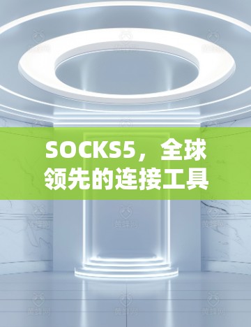 SOCKS5,全球领先的连接工具,助力高效数据流 SOCKS5,全球领先的连接工具,助力高效数据流