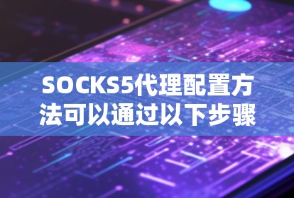 SOCKS5代理配置方法可以通过以下步骤进行 SOCKS5代理配置方法可以通过以下步骤进行