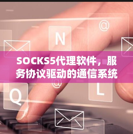 SOCKS5代理软件，服务协议驱动的通信系统