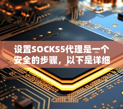 设置SOCKS5代理是一个安全的步骤，以下是详细的指南，帮助您顺利设置代理