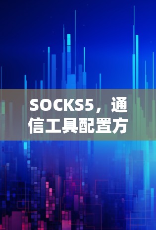 SOCKS5,通信工具配置方法 SOCKS5,通信工具配置方法