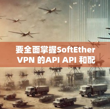要全面掌握SoftEther VPN 的API API 和配置文件功能，可以按照以下步骤进行