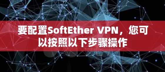 要配置SoftEther VPN,您可以按照以下步骤操作 要配置SoftEther VPN,您可以按照以下步骤操作