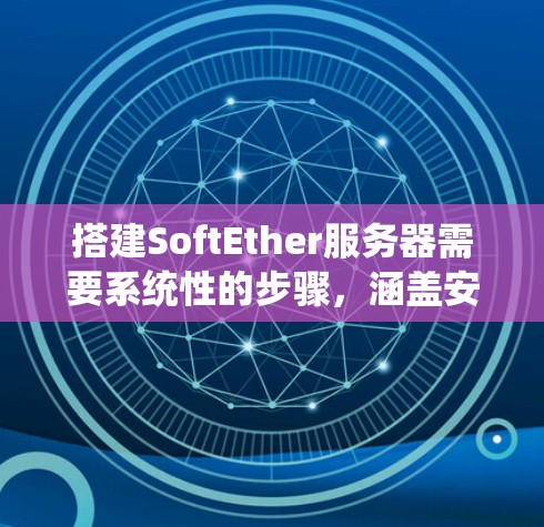 搭建SoftEther服务器需要系统性的步骤，涵盖安装、配置、服务器端开发、安全配置等方面。以下是一个详细的指南