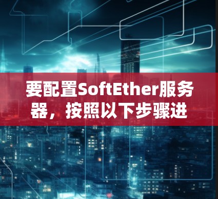 要配置SoftEther服务器，按照以下步骤进行
