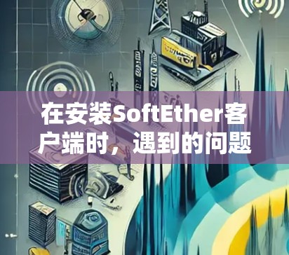 在安装SoftEther客户端时,遇到的问题可以通过以下步骤逐步解决 在安装SoftEther客户端时,遇到的问题可以通过以下步骤逐步解决