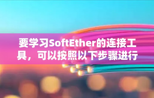 要学习SoftEther的连接工具，可以按照以下步骤进行