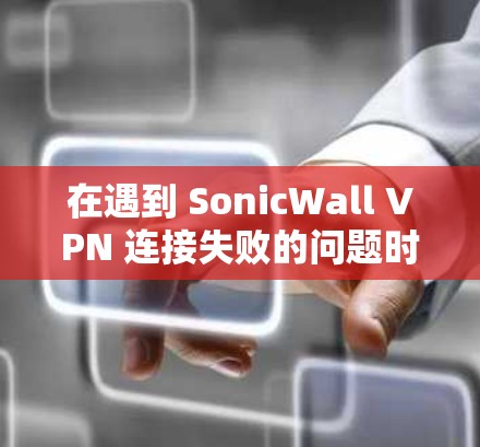 在遇到 SonicWall VPN 连接失败的问题时，以下是一些逐步的修复步骤