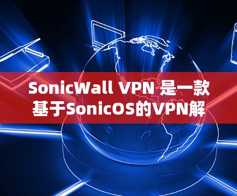 SonicWall VPN 是一款基于SonicOS的VPN解决方案，具有强大的性能和安全性。以下是对其特点的详细介绍