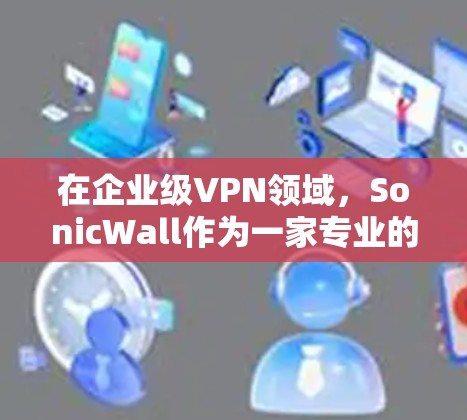 在企业级VPN领域，SonicWall作为一家专业的提供商，为企业提供了全面的安全解决方案。以下是对SonicWall企业级VPN的详细分析