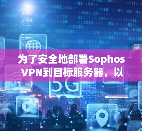 为了安全地部署Sophos VPN到目标服务器,以下是一份详细的网络方案分析 为了安全地部署Sophos VPN到目标服务器,以下是一份详细的网络方案分析