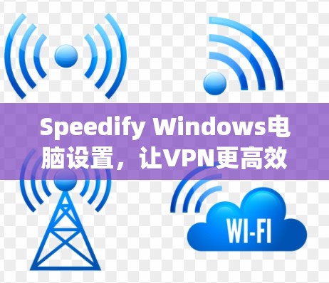 Speedify Windows电脑设置,让VPN更高效 Speedify Windows电脑设置,让VPN更高效