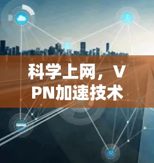 科学上网,VPN加速技术解析 科学上网,VPN加速技术解析