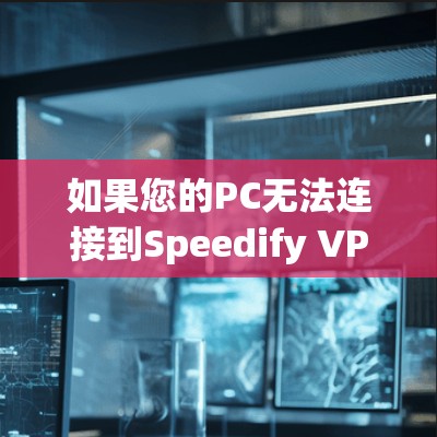 如果您的PC无法连接到Speedify VPN，以下是一些可能的解决步骤和故障处理建议