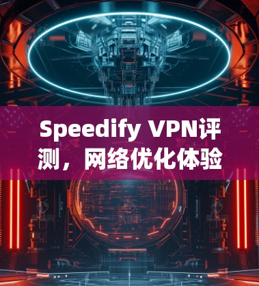 Speedify VPN评测,网络优化体验的全面解析 Speedify VPN评测,网络优化体验的全面解析