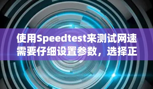 使用Speedtest来测试网速需要仔细设置参数，选择正确的网络连接，保持稳定的网络环境，以及考虑设备之间的距离和通信方式。以下是一些步骤和注意事项