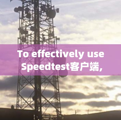 To effectively use Speedtest客户端,follow these organized steps and considerations: To effectively use Speedtest客户端,follow these organized steps and considerations:
