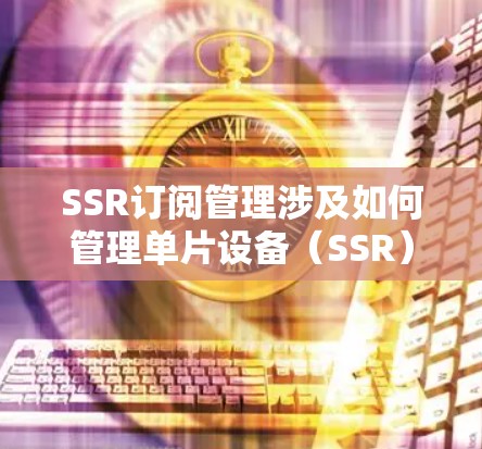 SSR订阅管理涉及如何管理单片设备(SSR)的订阅服务,确保用户的内容和流量得到控制。以下是该领域的一些关键点 SSR订阅管理涉及如何管理单片设备(SSR)的订阅服务,确保用户的内容和流量得到控制。以下是该领域的一些关键点