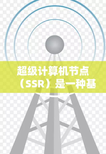 超级计算机节点（SSR）是一种基于量子计算的超级计算机架构，可能在特定领域表现出更高的性能。以下是对SSR的详细总结