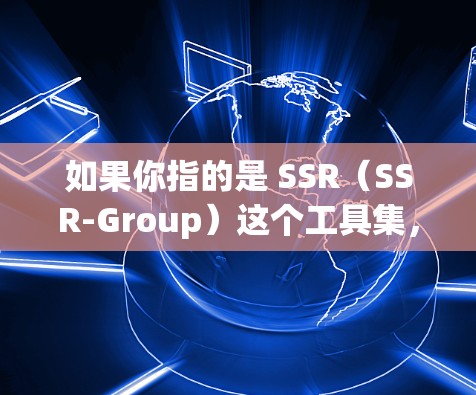如果你指的是 SSR(SSR-Group)这个工具集,你可以按照以下步骤下载并使用 如果你指的是 SSR(SSR-Group)这个工具集,你可以按照以下步骤下载并使用