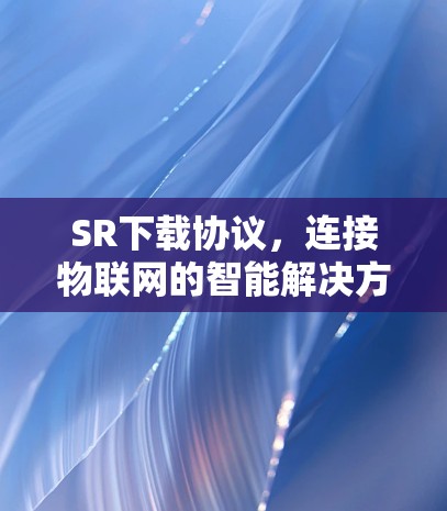 SR下载协议，连接物联网的智能解决方案
