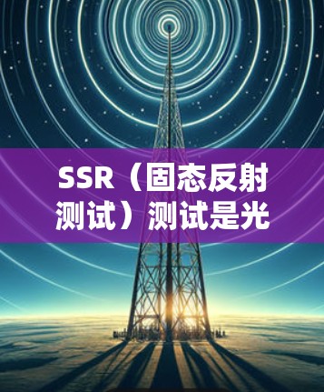 SSR(固态反射测试)测试是光纤通信中的关键测试方法之一,用于确认光纤的固态特性,并确保其完整性。以下是关于SSR测试的详细分析和步骤指南 SSR(固态反射测试)测试是光纤通信中的关键测试方法之一,用于确认光纤的固态特性,并确保其完整性。以下是关于SSR测试的详细分析和步骤指南