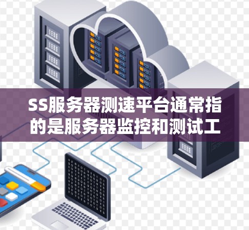 SS服务器测速平台通常指的是服务器监控和测试工具。以下是一些常用的SS服务器测速平台 SS服务器测速平台通常指的是服务器监控和测试工具。以下是一些常用的SS服务器测速平台