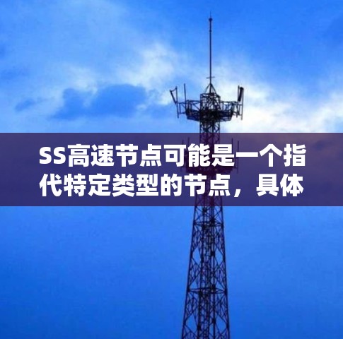 SS高速节点可能是一个指代特定类型的节点，具体含义取决于上下文。在不同的领域中，SS和高速节点可能有不同的解释。以下是一些可能的解释和应用