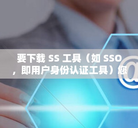 要下载 SS 工具(如 SSO,即用户身份认证工具)您可以按照以下步骤进行 要下载 SS 工具(如 SSO,即用户身份认证工具)您可以按照以下步骤进行