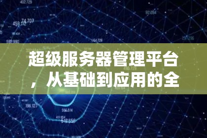 超级服务器管理平台,从基础到应用的全面解决方案 超级服务器管理平台,从基础到应用的全面解决方案