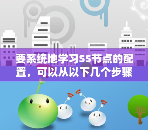要系统地学习SS节点的配置,可以从以下几个步骤进行 要系统地学习SS节点的配置,可以从以下几个步骤进行