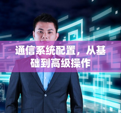 通信系统配置,从基础到高级操作 通信系统配置,从基础到高级操作