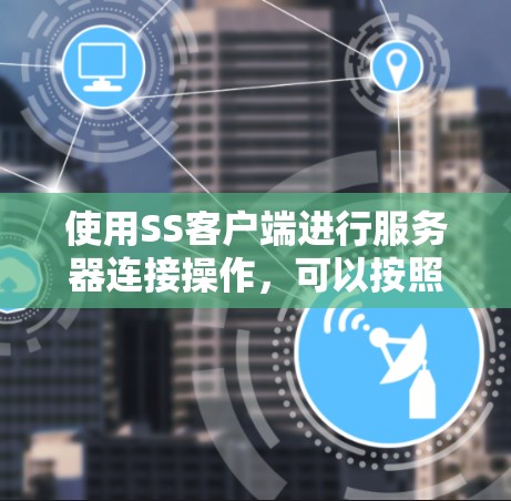 使用SS客户端进行服务器连接操作,可以按照以下步骤进行 使用SS客户端进行服务器连接操作,可以按照以下步骤进行