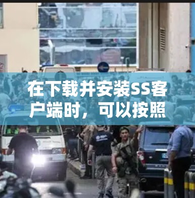 在下载并安装SS客户端时，可以按照以下步骤进行