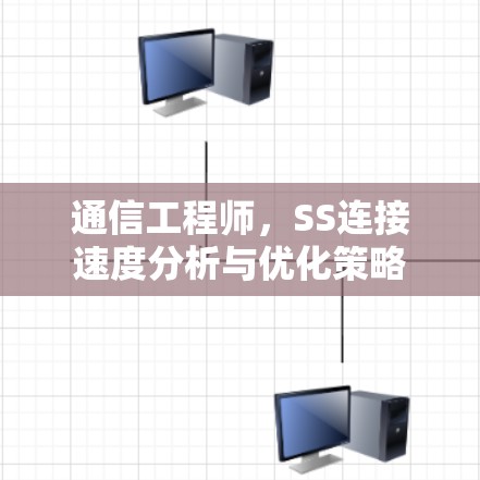 通信工程师,SS连接速度分析与优化策略 通信工程师,SS连接速度分析与优化策略