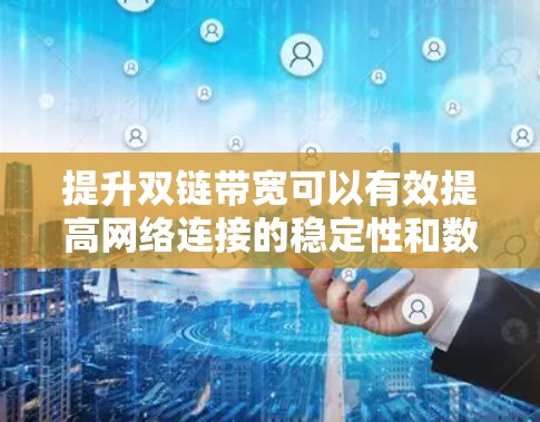 提升双链带宽可以有效提高网络连接的稳定性和数据传输速度。下面是具体的方法,帮助您逐步提升双链带宽 提升双链带宽可以有效提高网络连接的稳定性和数据传输速度。下面是具体的方法,帮助您逐步提升双链带宽