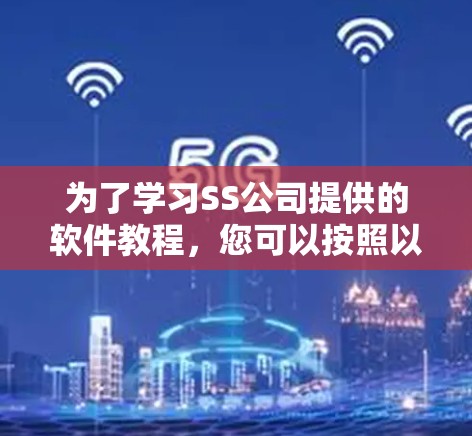 为了学习SS公司提供的软件教程,您可以按照以下步骤进行 为了学习SS公司提供的软件教程,您可以按照以下步骤进行