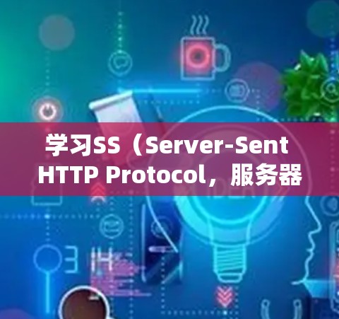 学习SS(Server-Sent HTTP Protocol,服务器发送HTTP协议)需要按照以下步骤进行 学习SS(Server-Sent HTTP Protocol,服务器发送HTTP协议)需要按照以下步骤进行