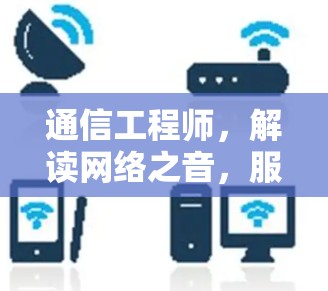 通信工程师,解读网络之音,服务用户福祉 通信工程师,解读网络之音,服务用户福祉