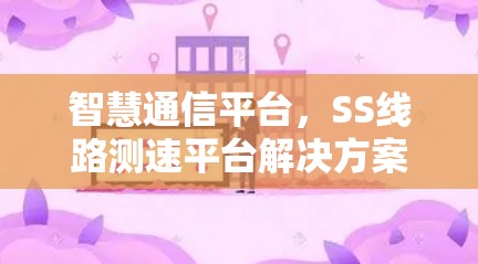 智慧通信平台,SS线路测速平台解决方案 智慧通信平台,SS线路测速平台解决方案