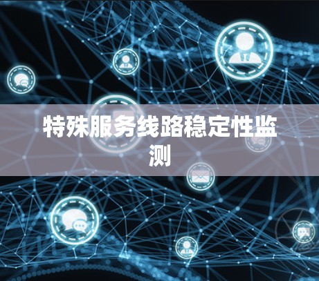 特殊服务线路稳定性监测 特殊服务线路稳定性监测