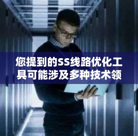 您提到的SS线路优化工具可能涉及多种技术领域,具体含义可能因上下文而异。以下是一些可能相关的内容和解决方案 您提到的SS线路优化工具可能涉及多种技术领域,具体含义可能因上下文而异。以下是一些可能相关的内容和解决方案
