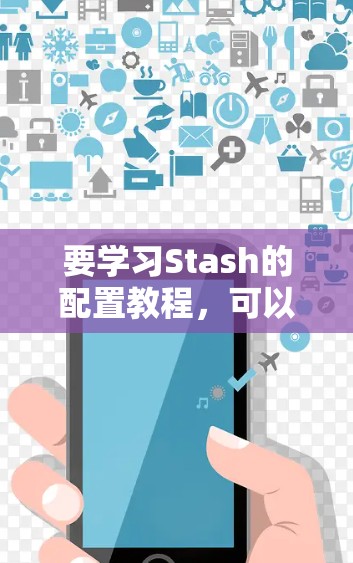 要学习Stash的配置教程,可以按照以下步骤进行 要学习Stash的配置教程,可以按照以下步骤进行