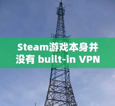 Steam游戏本身并没有 built-in VPN 功能，因此要VPN使用Steam 通常需要手动设置或使用第三方VPN服务。以下是一些方法或建议，帮助您在不下载软件的情况下进行VPN