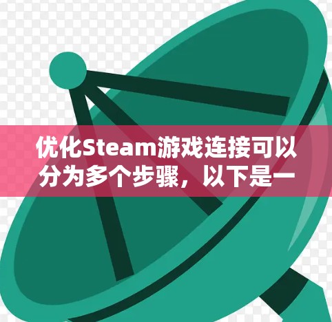 优化Steam游戏连接可以分为多个步骤,以下是一个清晰的步骤指南 优化Steam游戏连接可以分为多个步骤,以下是一个清晰的步骤指南
