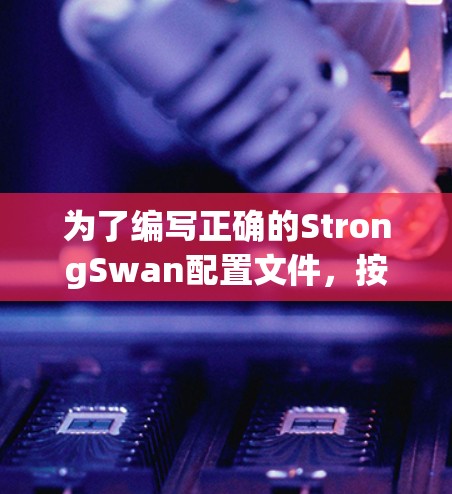 为了编写正确的StrongSwan配置文件,按照以下步骤进行 为了编写正确的StrongSwan配置文件,按照以下步骤进行