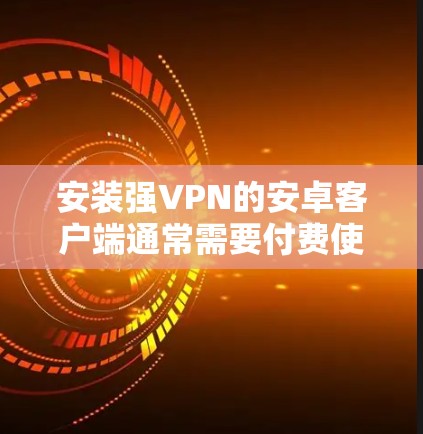 安装强VPN的安卓客户端通常需要付费使用,因为这些软件通常需要订阅服务或购买会员。以下是一些常见的强VPN应用和安装步骤 安装强VPN的安卓客户端通常需要付费使用,因为这些软件通常需要订阅服务或购买会员。以下是一些常见的强VPN应用和安装步骤