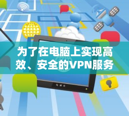 为了在电脑上实现高效、安全的VPN服务，以下是一些推荐的选择，每个软件都有其独特的优势和适用场景