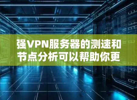 强VPN服务器的测速和节点分析可以帮助你更好地了解其性能和稳定性。以下是一个节点分析和测速分析的总结